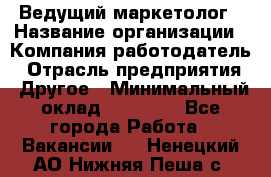 Ведущий маркетолог › Название организации ­ Компания-работодатель › Отрасль предприятия ­ Другое › Минимальный оклад ­ 38 000 - Все города Работа » Вакансии   . Ненецкий АО,Нижняя Пеша с.